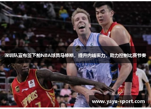 深圳队宣布签下前NBA球员马修斯，提升内线实力，助力控制比赛节奏